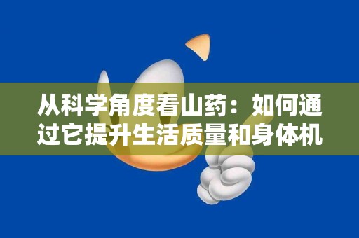 从科学角度看山药：如何通过它提升生活质量和身体机能？