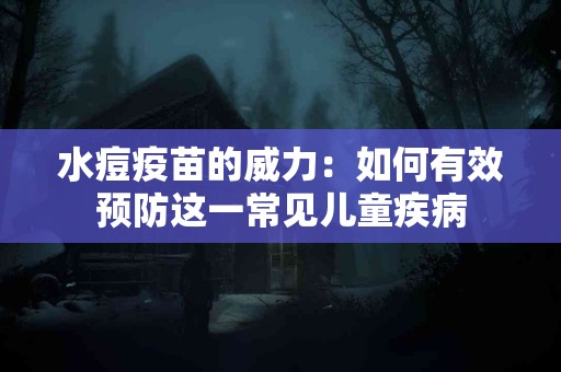 水痘疫苗的威力：如何有效预防这一常见儿童疾病