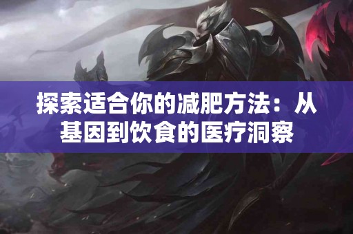 探索适合你的减肥方法：从基因到饮食的医疗洞察