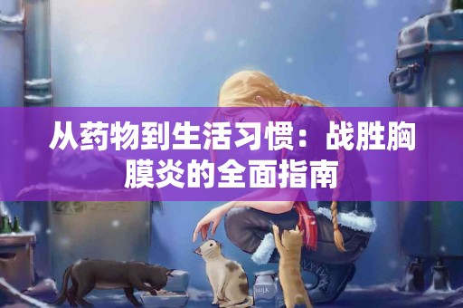 从药物到生活习惯:战胜胸膜炎的全面指南 从药物到生活习惯:战胜胸膜炎的全面指南