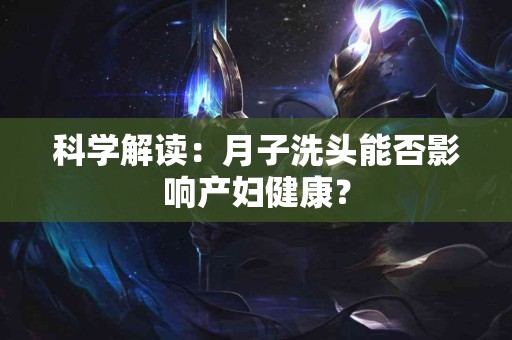 科学解读：月子洗头能否影响产妇健康？