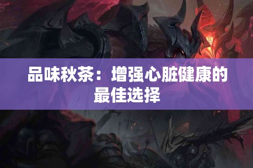 品味秋茶：增强心脏健康的最佳选择