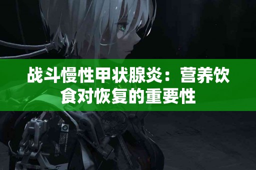 战斗慢性甲状腺炎：营养饮食对恢复的重要性