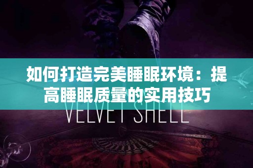 如何打造完美睡眠环境：提高睡眠质量的实用技巧