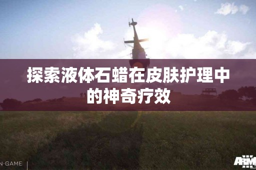 探索液体石蜡在皮肤护理中的神奇疗效