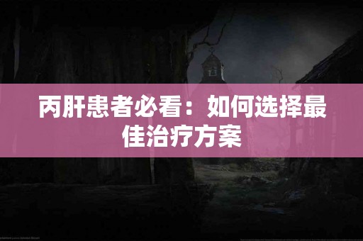 丙肝患者必看：如何选择最佳治疗方案