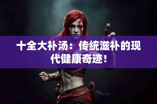 十全大补汤：传统滋补的现代健康奇迹！