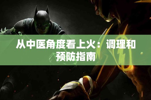 从中医角度看上火：调理和预防指南