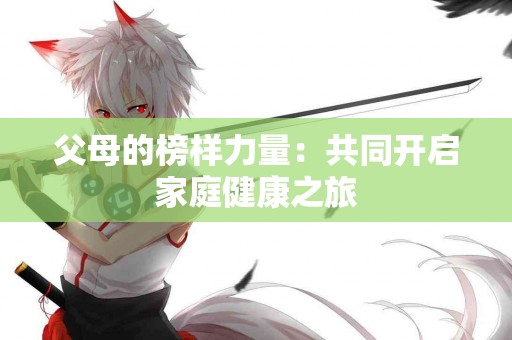 父母的榜样力量：共同开启家庭健康之旅