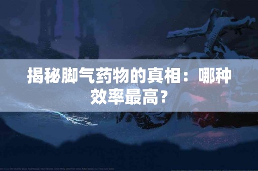 揭秘脚气药物的真相：哪种效率最高？