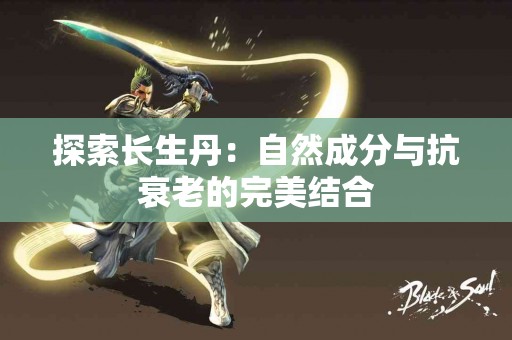 探索长生丹：自然成分与抗衰老的完美结合