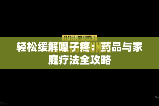 轻松缓解嗓子疼：药品与家庭疗法全攻略