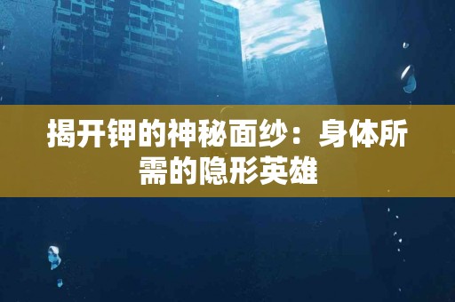 揭开钾的神秘面纱：身体所需的隐形英雄