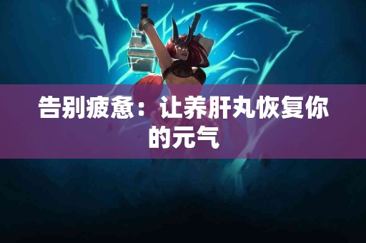 告别疲惫：让养肝丸恢复你的元气