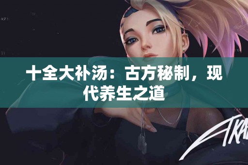 十全大补汤：古方秘制，现代养生之道