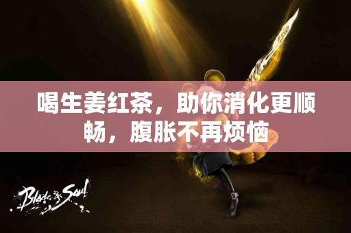 喝生姜红茶，助你消化更顺畅，腹胀不再烦恼