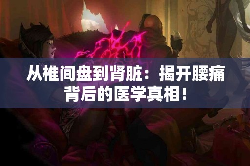 从椎间盘到肾脏：揭开腰痛背后的医学真相！