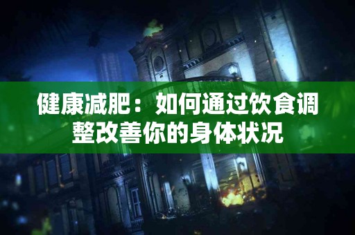 健康减肥：如何通过饮食调整改善你的身体状况