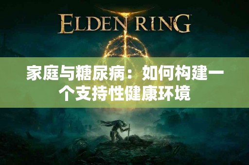 家庭与糖尿病：如何构建一个支持性健康环境