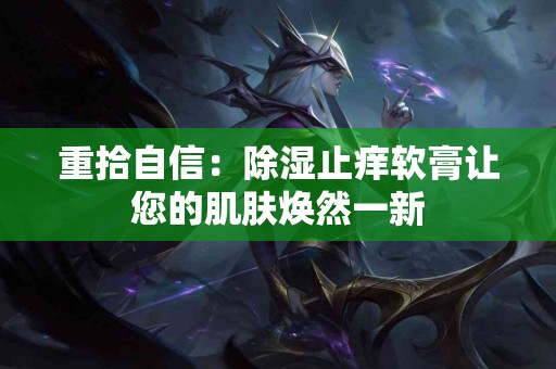 重拾自信：除湿止痒软膏让您的肌肤焕然一新