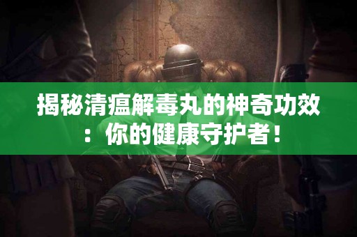 揭秘清瘟解毒丸的神奇功效：你的健康守护者！