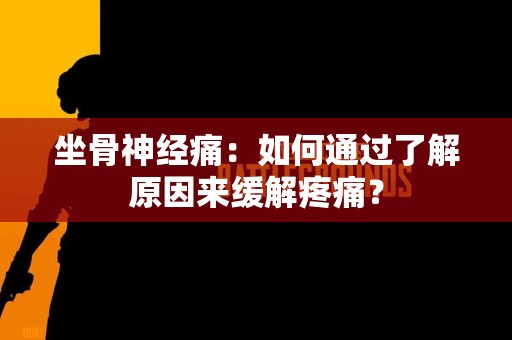 坐骨神经痛：如何通过了解原因来缓解疼痛？