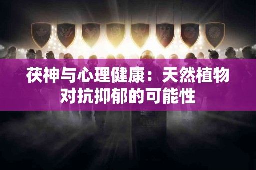 茯神与心理健康：天然植物对抗抑郁的可能性