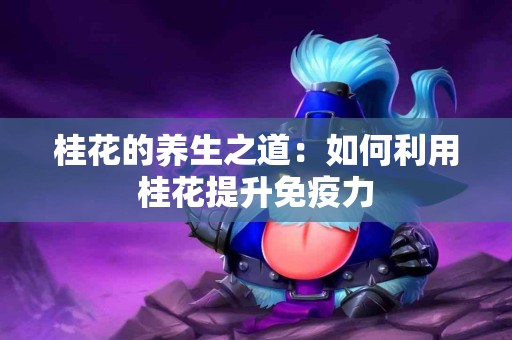 桂花的养生之道：如何利用桂花提升免疫力