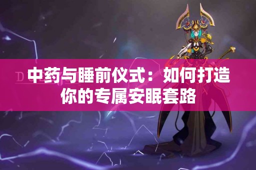 中药与睡前仪式：如何打造你的专属安眠套路