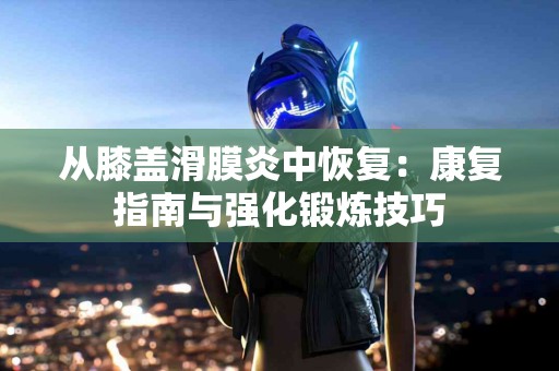 从膝盖滑膜炎中恢复：康复指南与强化锻炼技巧