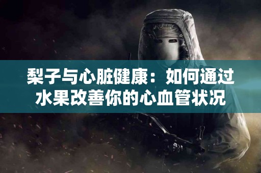 梨子与心脏健康：如何通过水果改善你的心血管状况