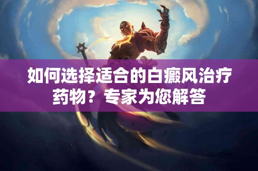 如何选择适合的白癜风治疗药物？专家为您解答