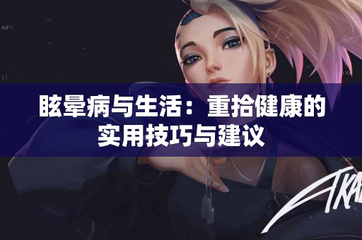 眩晕病与生活：重拾健康的实用技巧与建议