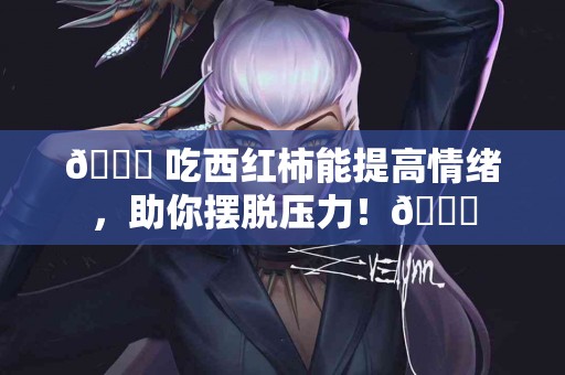 🍅 吃西红柿能提高情绪，助你摆脱压力！🍅