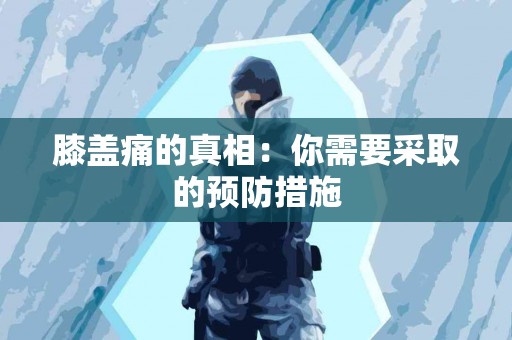 膝盖痛的真相：你需要采取的预防措施