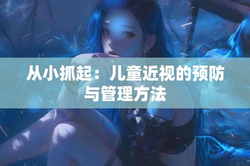 从小抓起：儿童近视的预防与管理方法