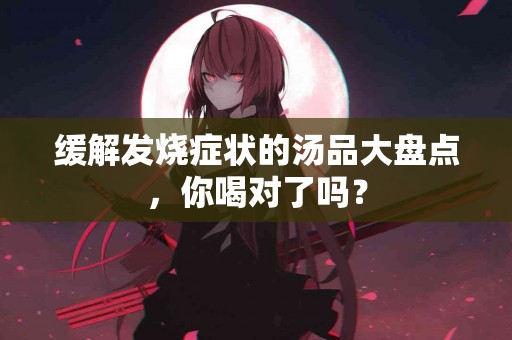 缓解发烧症状的汤品大盘点，你喝对了吗？