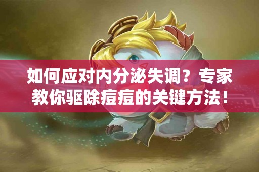 如何应对内分泌失调？专家教你驱除痘痘的关键方法！