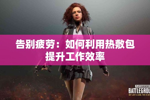 告别疲劳：如何利用热敷包提升工作效率