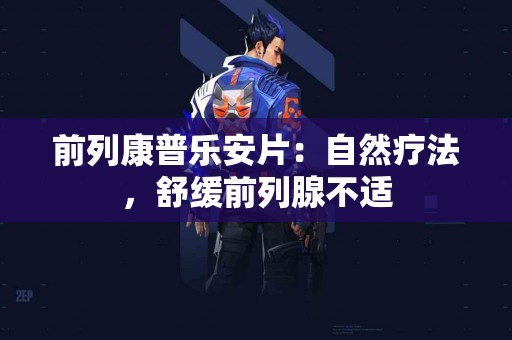 前列康普乐安片：自然疗法，舒缓前列腺不适