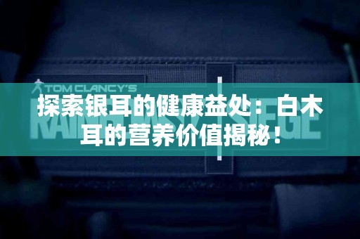 探索银耳的健康益处：白木耳的营养价值揭秘！