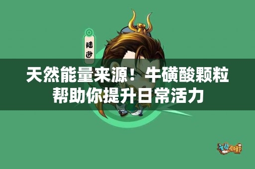 天然能量来源！牛磺酸颗粒帮助你提升日常活力