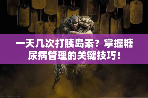 一天几次打胰岛素？掌握糖尿病管理的关键技巧！