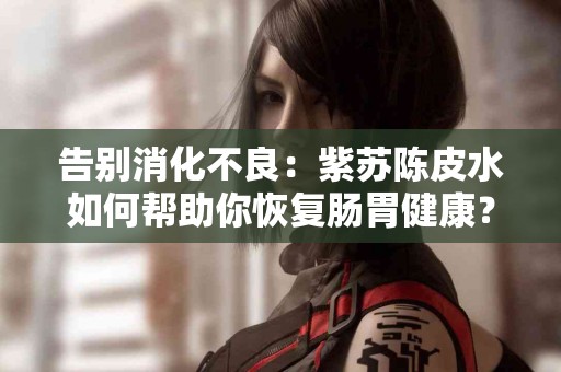 告别消化不良：紫苏陈皮水如何帮助你恢复肠胃健康？