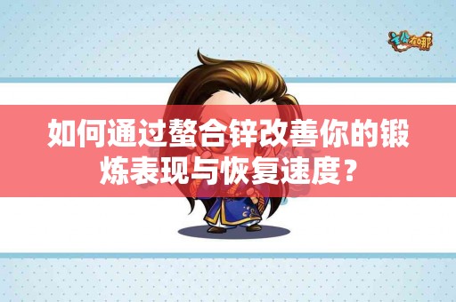 如何通过螯合锌改善你的锻炼表现与恢复速度？