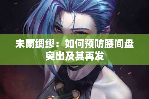 未雨绸缪：如何预防腰间盘突出及其再发