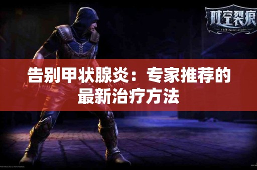 告别甲状腺炎：专家推荐的最新治疗方法