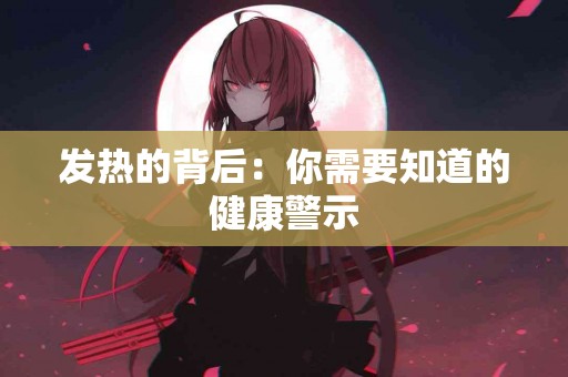 发热的背后：你需要知道的健康警示