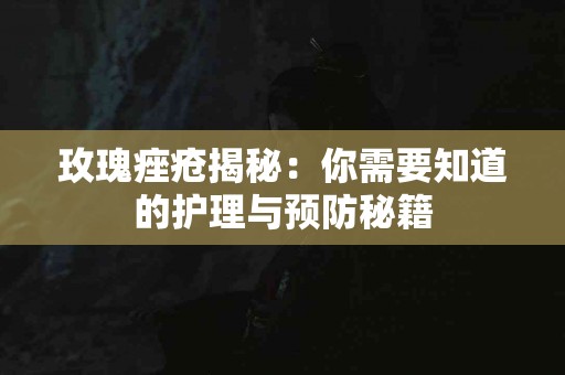 玫瑰痤疮揭秘：你需要知道的护理与预防秘籍