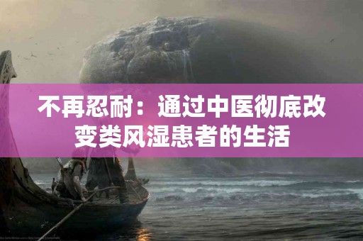 不再忍耐：通过中医彻底改变类风湿患者的生活